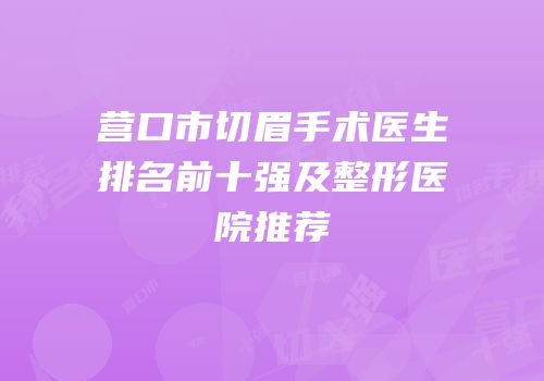 营口市切眉手术医生排名前十强及整形医院推荐