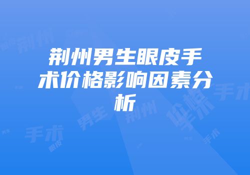 荆州男生眼皮手术价格影响因素分析