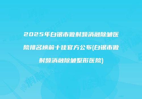 2025年白银市做射频消融除皱医院排名榜前十佳官方公布(白银市做射频消融除皱整形医院)
