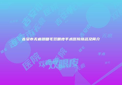 吉安市无痕翘睫毛双眼皮手术医院排名及简介