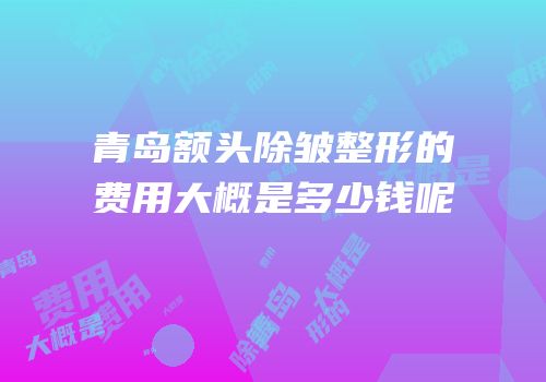 青岛额头除皱整形的费用大概是多少钱呢