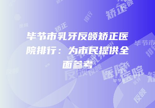毕节市乳牙反颌矫正医院排行：为市民提供全面参考