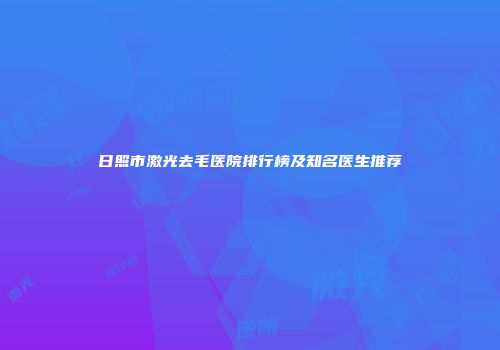日照市激光去毛医院排行榜及知名医生推荐