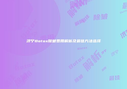济宁Botox除皱费用解析及最佳方法选择