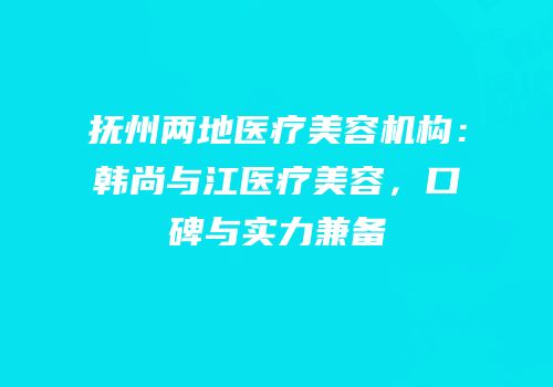 抚州两地医疗美容机构：韩尚与江医疗美容，口碑与实力兼备