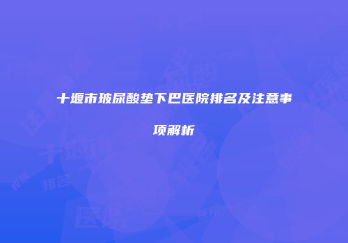十堰市玻尿酸垫下巴医院排名及注意事项解析