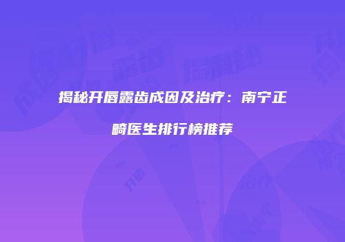 揭秘开唇露齿成因及治疗：南宁正畸医生排行榜推荐