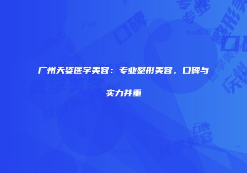 广州天姿医学美容：专业整形美容，口碑与实力并重