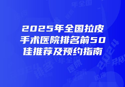 2025年全国拉皮手术医院排名前50佳推荐及预约指南