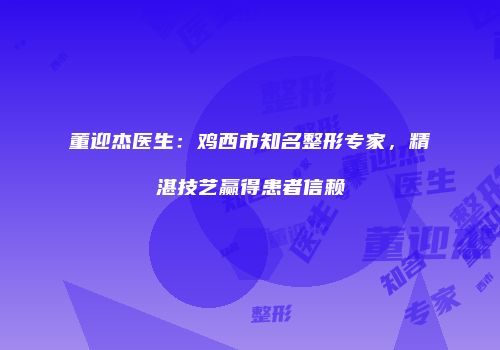 董迎杰医生：鸡西市知名整形专家，精湛技艺赢得患者信赖