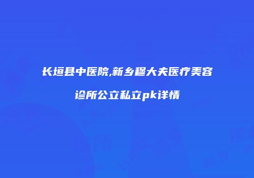 长垣县中医院,新乡穆大夫医疗美容诊所公立私立pk详情