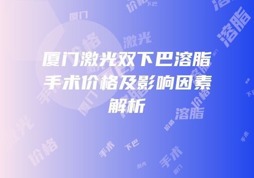 厦门激光双下巴溶脂手术价格及影响因素解析