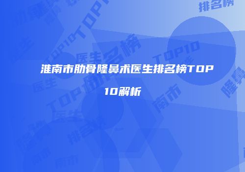 淮南市肋骨隆鼻术医生排名榜TOP10解析