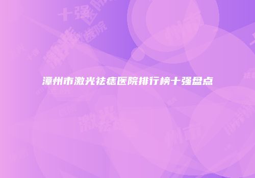 漳州市激光祛痣医院排行榜十强盘点