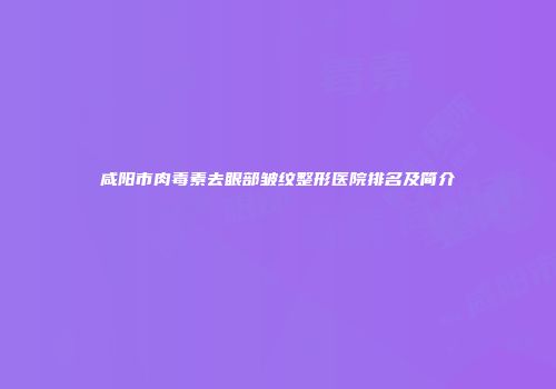 咸阳市肉毒素去眼部皱纹整形医院排名及简介
