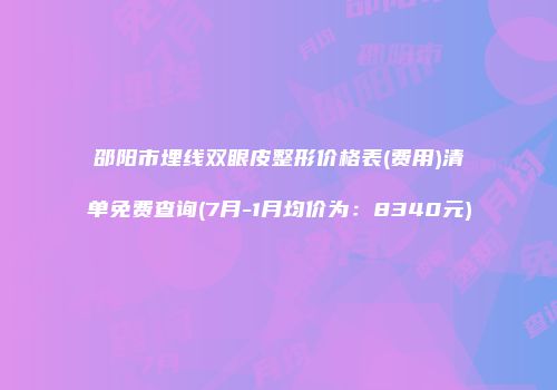 邵阳市埋线双眼皮整形价格表(费用)清单免费查询(7月-1月均价为：8340元)