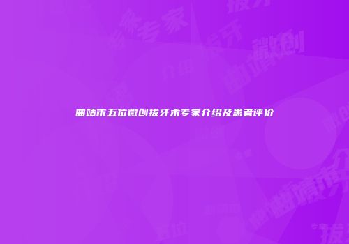 曲靖市五位微创拔牙术专家介绍及患者评价