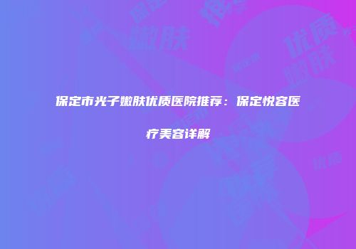 保定市光子嫩肤优质医院推荐：保定悦容医疗美容详解
