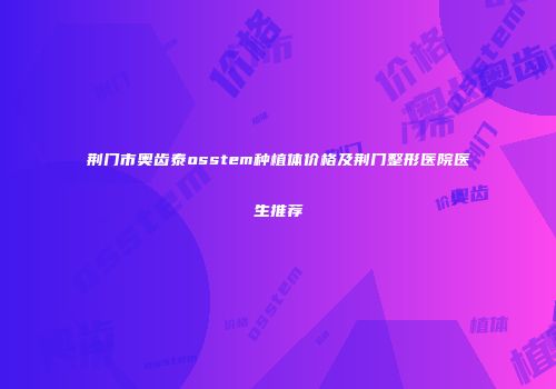 荆门市奥齿泰osstem种植体价格及荆门整形医院医生推荐