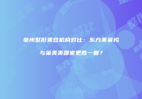 亳州整形美容机构对比：东方美莱坞与莱美美哪家更胜一筹？