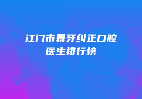 江门市暴牙纠正口腔医生排行榜