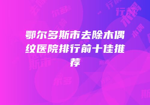 鄂尔多斯市去除木偶纹医院排行前十佳推荐