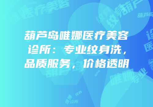葫芦岛唯娜医疗美容诊所：专业纹身洗，品质服务，价格透明