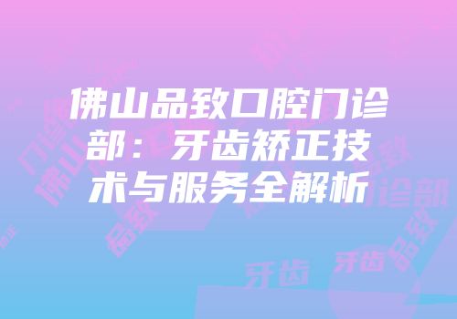 佛山品致口腔门诊部：牙齿矫正技术与服务全解析
