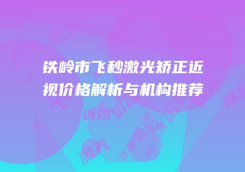 铁岭市飞秒激光矫正近视价格解析与机构推荐