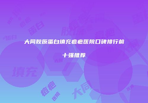 大同胶原蛋白填充痘疤医院口碑排行前十强推荐