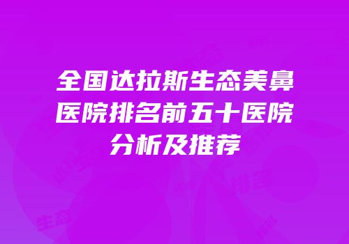 全国达拉斯生态美鼻医院排名前五十医院分析及推荐