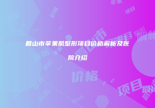 眉山市苹果肌整形项目价格解析及医院介绍