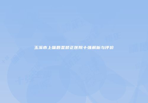 玉溪市上嘴唇歪矫正医院十强解析与评价