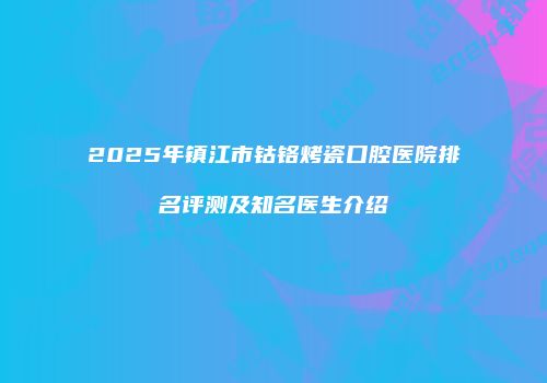 2025年镇江市钴铬烤瓷口腔医院排名评测及知名医生介绍