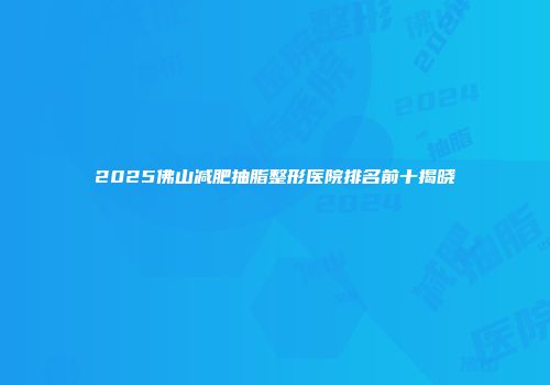 2025佛山减肥抽脂整形医院排名前十揭晓