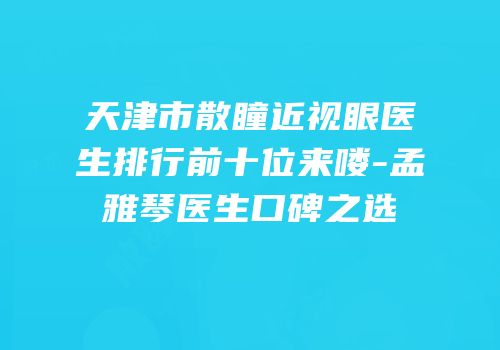 天津市散瞳近视眼医生排行前十位来喽-孟雅琴医生口碑之选