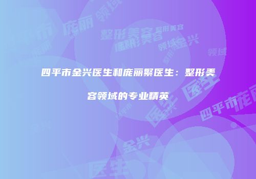 四平市金兴医生和庞丽繁医生：整形美容领域的专业精英