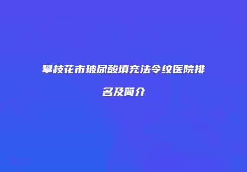 攀枝花市玻尿酸填充法令纹医院排名及简介