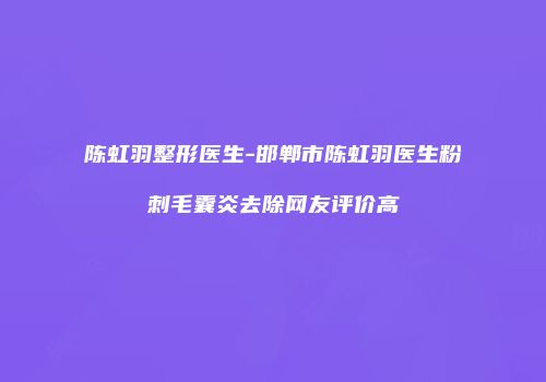 陈虹羽整形医生-邯郸市陈虹羽医生粉刺毛囊炎去除网友评价高