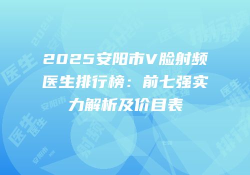 2025安阳市V脸射频医生排行榜：前七强实力解析及价目表