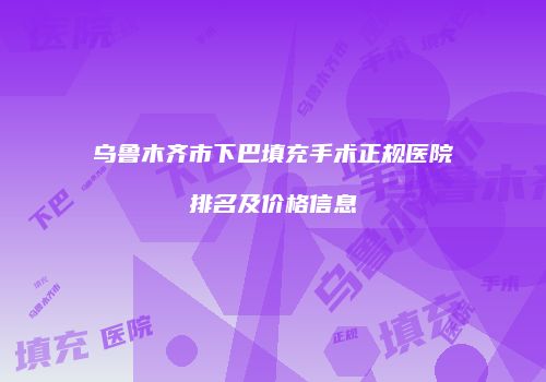 乌鲁木齐市下巴填充手术正规医院排名及价格信息