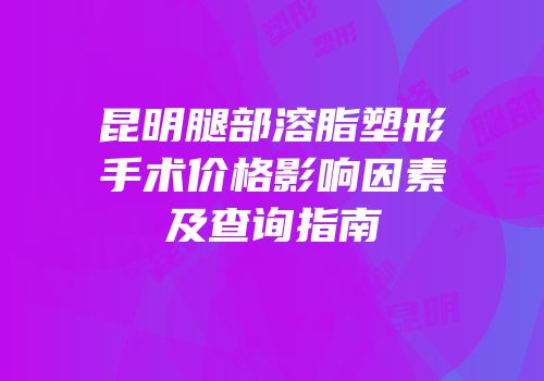 昆明腿部溶脂塑形手术价格影响因素及查询指南