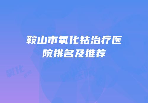 鞍山市氧化钴治疗医院排名及推荐
