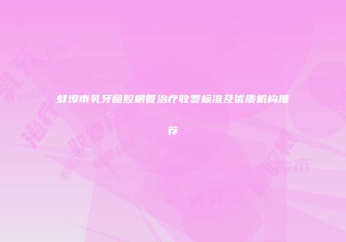 蚌埠市乳牙髓腔根管治疗收费标准及优质机构推荐