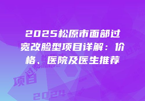 2025松原市面部过宽改脸型项目详解：价格、医院及医生推荐