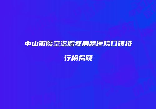 中山市隔空溶脂瘦肩膀医院口碑排行榜揭晓