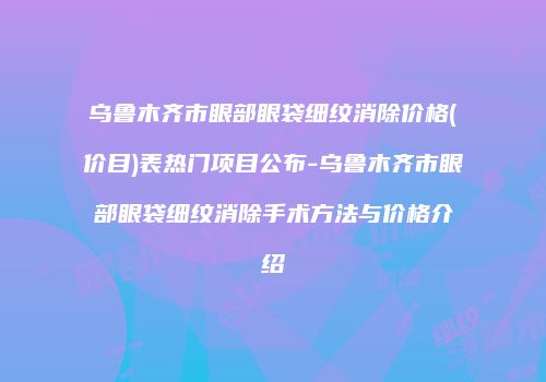 乌鲁木齐市眼部眼袋细纹消除价格(价目)表热门项目公布-乌鲁木齐市眼部眼袋细纹消除手术方法与价格介绍