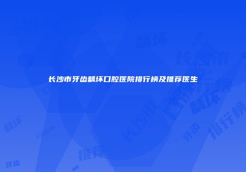 长沙市牙齿龋坏口腔医院排行榜及推荐医生