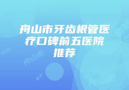 舟山市牙齿根管医疗口碑前五医院推荐