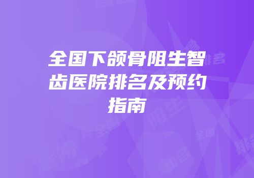 全国下颌骨阻生智齿医院排名及预约指南
